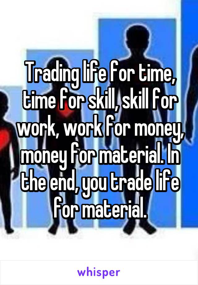 Trading life for time, time for skill, skill for work, work for money, money for material. In the end, you trade life for material.