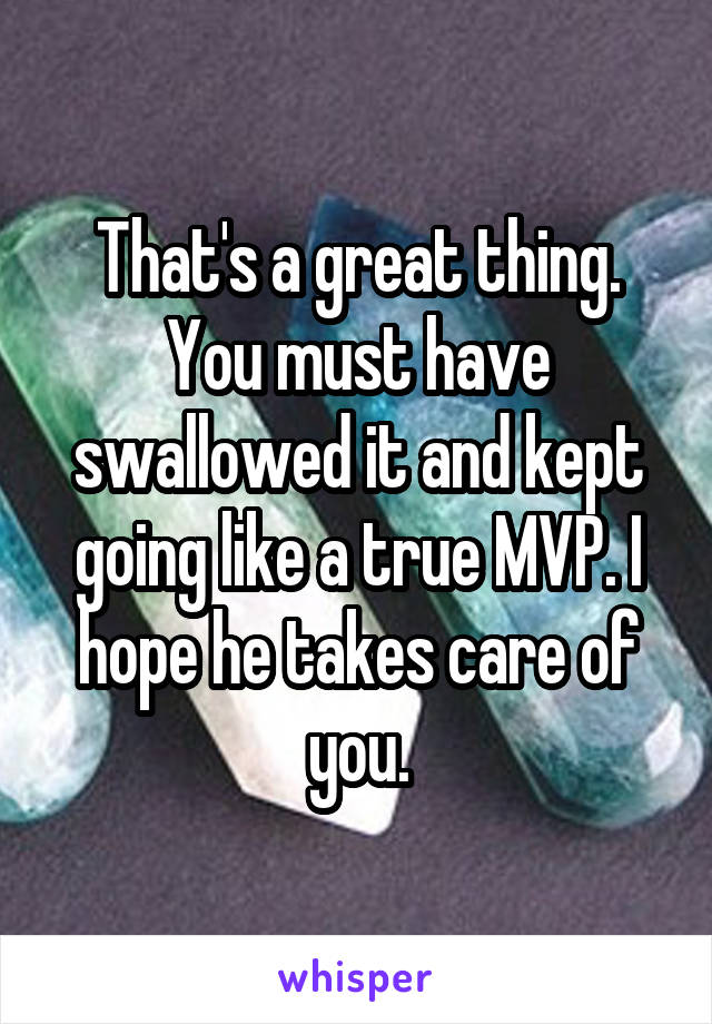 That's a great thing. You must have swallowed it and kept going like a true MVP. I hope he takes care of you.