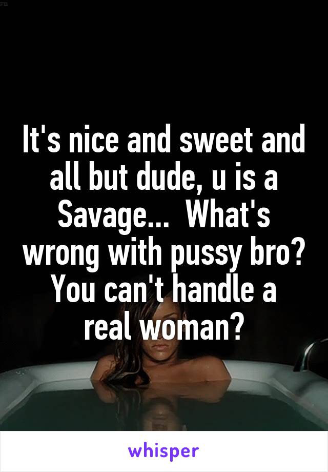 It's nice and sweet and all but dude, u is a Savage...  What's wrong with pussy bro?
You can't handle a real woman?