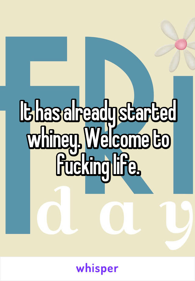It has already started whiney. Welcome to fucking life.