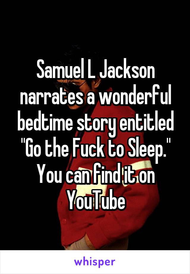 Samuel L Jackson narrates a wonderful bedtime story entitled "Go the Fuck to Sleep." You can find it on YouTube
