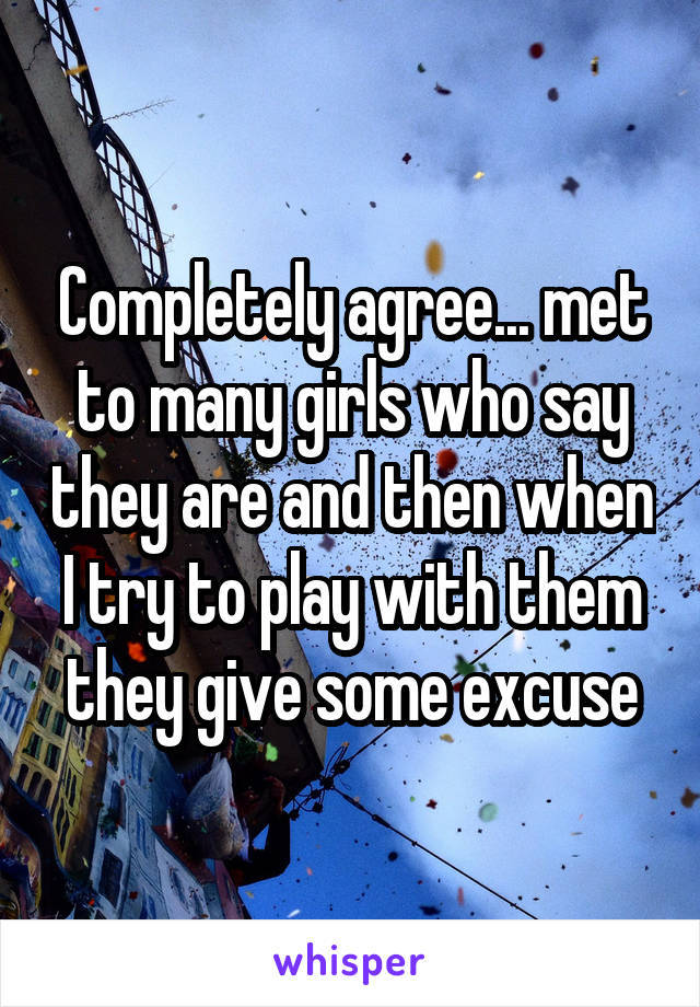 Completely agree... met to many girls who say they are and then when I try to play with them they give some excuse