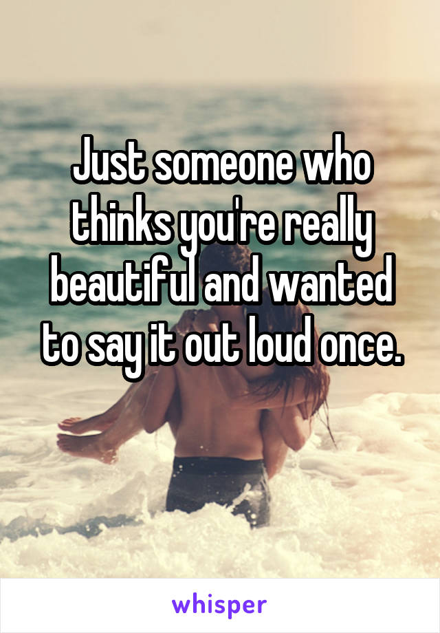 Just someone who thinks you're really beautiful and wanted to say it out loud once.

