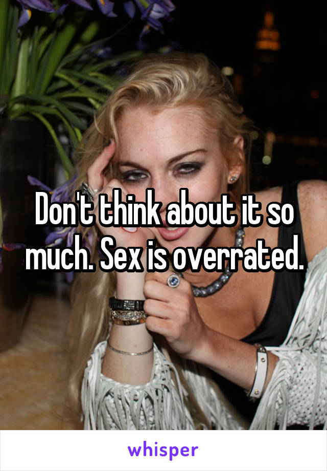 Don't think about it so much. Sex is overrated.