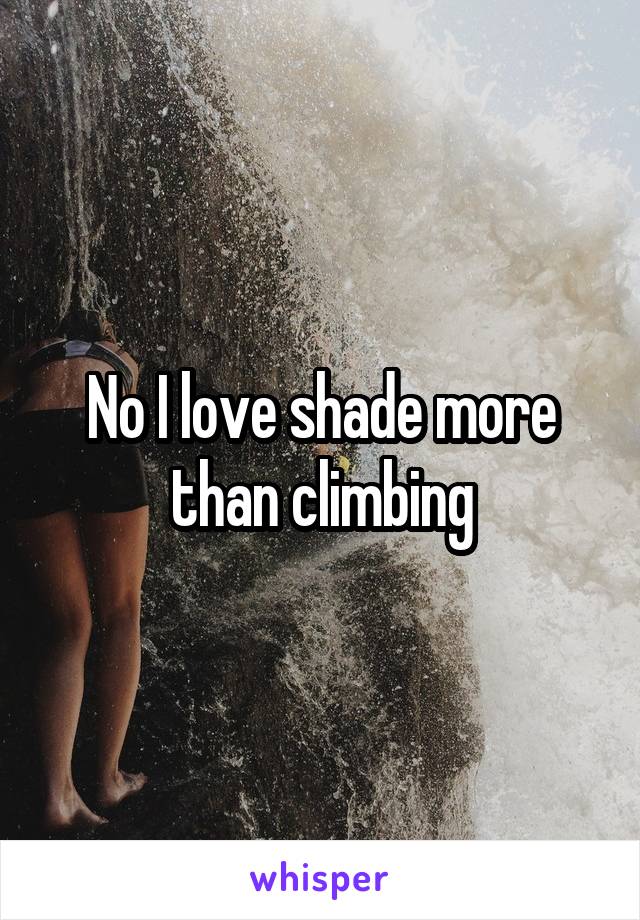 No I love shade more than climbing