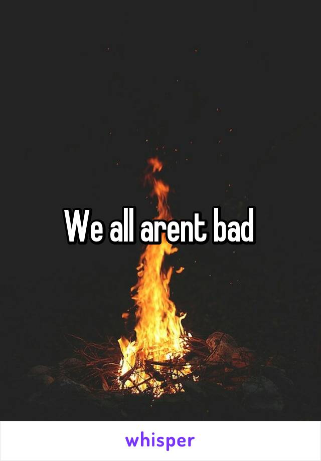 We all arent bad 