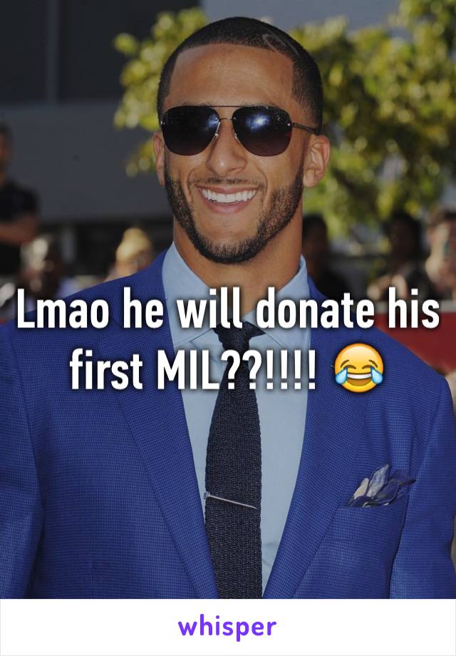 Lmao he will donate his first MIL??!!!! 😂