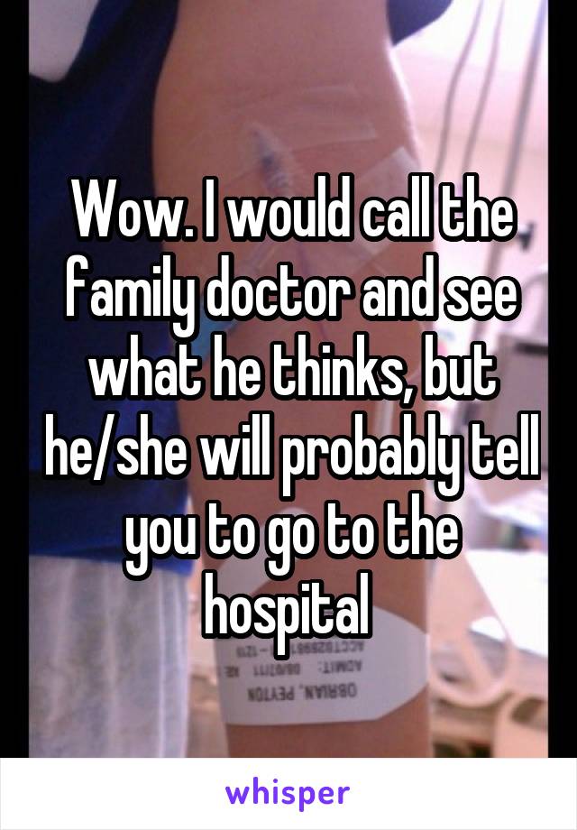 Wow. I would call the family doctor and see what he thinks, but he/she will probably tell you to go to the hospital 