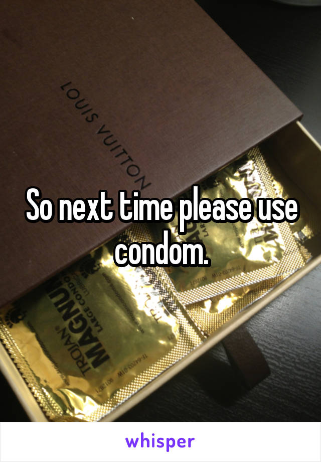 So next time please use condom.
