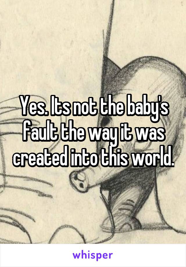 Yes. Its not the baby's fault the way it was created into this world.