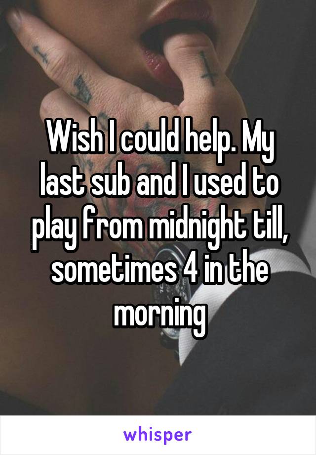 Wish I could help. My last sub and I used to play from midnight till, sometimes 4 in the morning