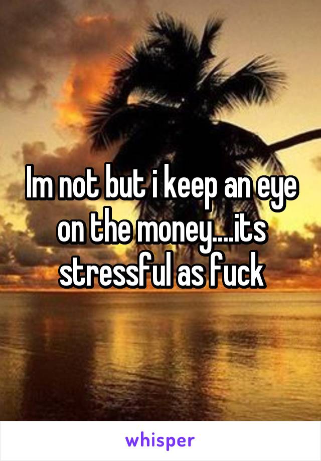 Im not but i keep an eye on the money....its stressful as fuck