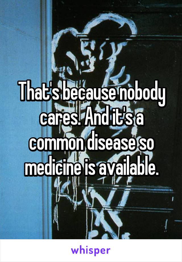 That's because nobody cares. And it's a common disease so medicine is available.