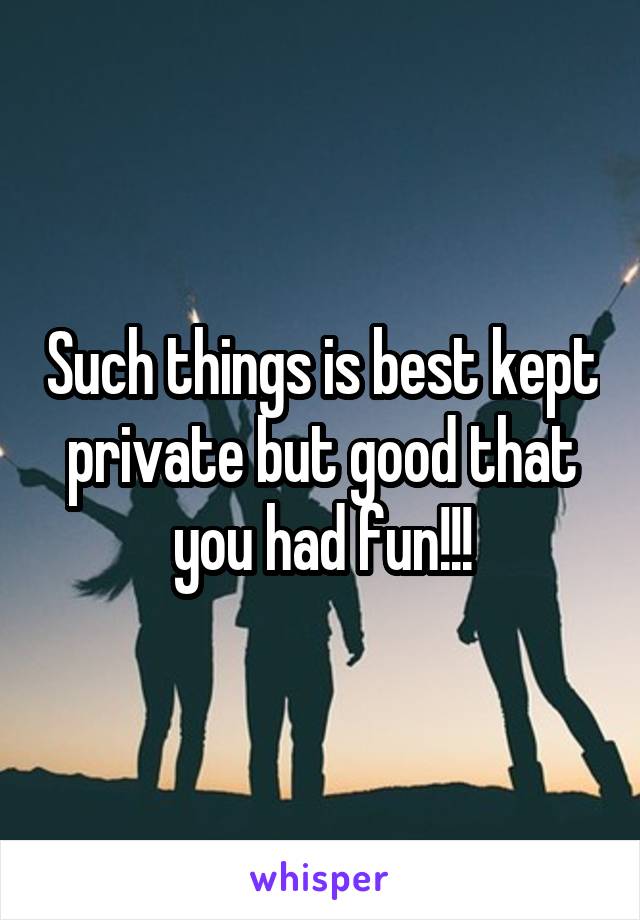 Such things is best kept private but good that you had fun!!!