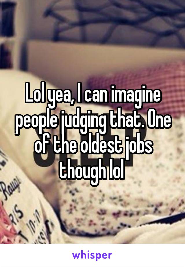 Lol yea, I can imagine people judging that. One of the oldest jobs though lol 