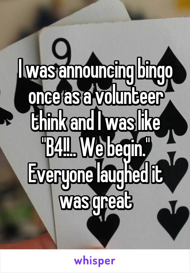 I was announcing bingo once as a volunteer think and I was like "B4!!.. We begin." Everyone laughed it was great