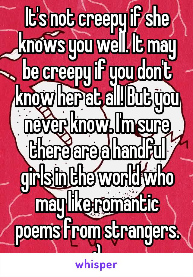 It's not creepy if she knows you well. It may be creepy if you don't know her at all! But you never know. I'm sure there are a handful girls in the world who may like romantic poems from strangers. :)