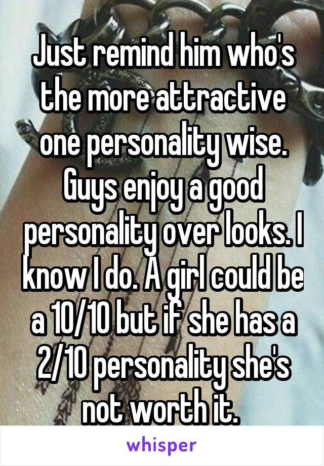 Just remind him who's the more attractive one personality wise. Guys enjoy a good personality over looks. I know I do. A girl could be a 10/10 but if she has a 2/10 personality she's not worth it. 
