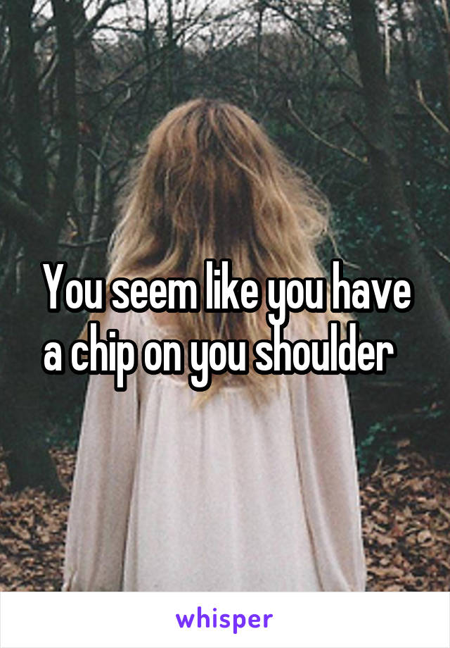 You seem like you have a chip on you shoulder  
