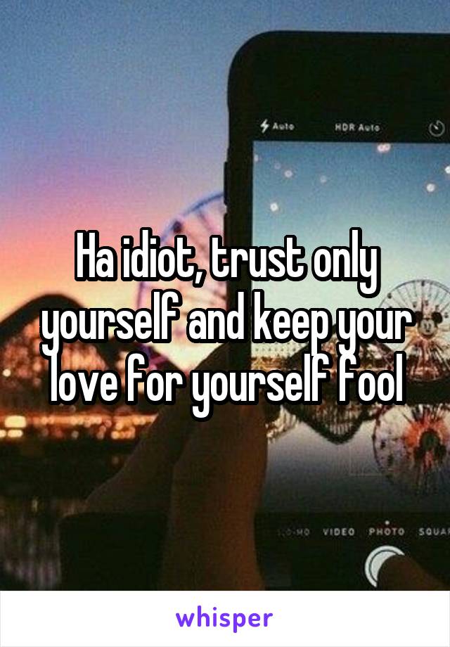 Ha idiot, trust only yourself and keep your love for yourself fool