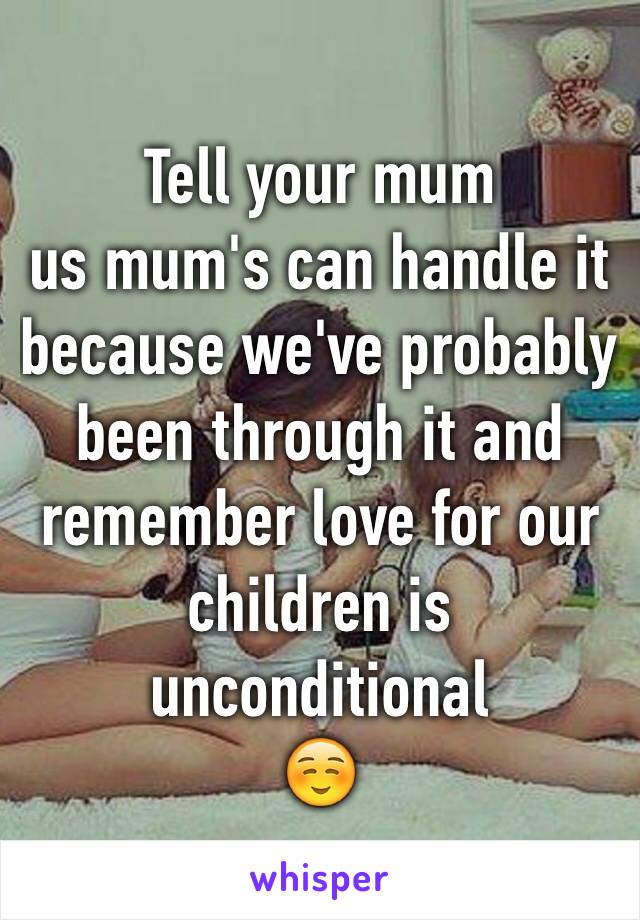Tell your mum 
us mum's can handle it because we've probably been through it and remember love for our children is unconditional
☺️