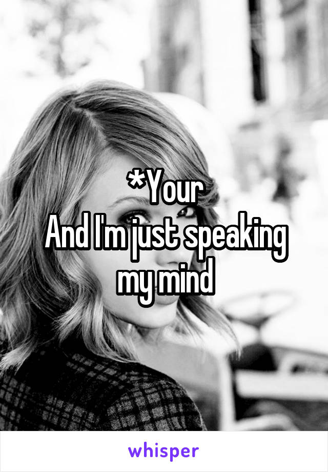 *Your
And I'm just speaking my mind