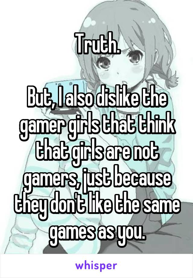 Truth.

But, I also dislike the gamer girls that think that girls are not gamers, just because they don't like the same games as you.