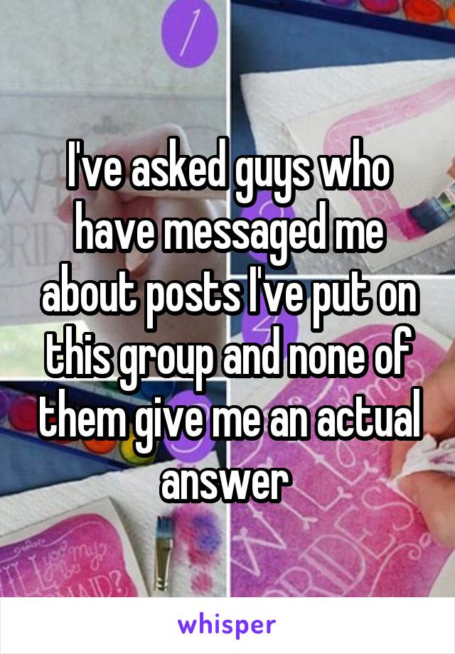 I've asked guys who have messaged me about posts I've put on this group and none of them give me an actual answer 