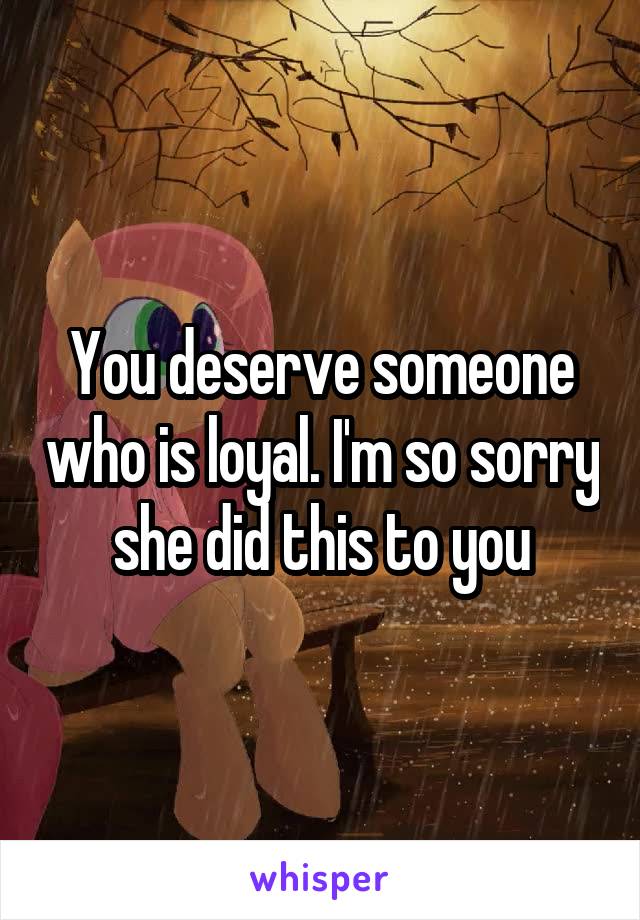 You deserve someone who is loyal. I'm so sorry she did this to you