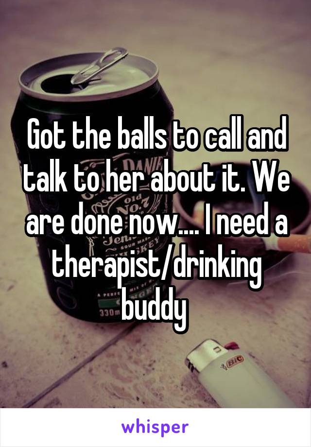Got the balls to call and talk to her about it. We are done now.... I need a therapist/drinking buddy 