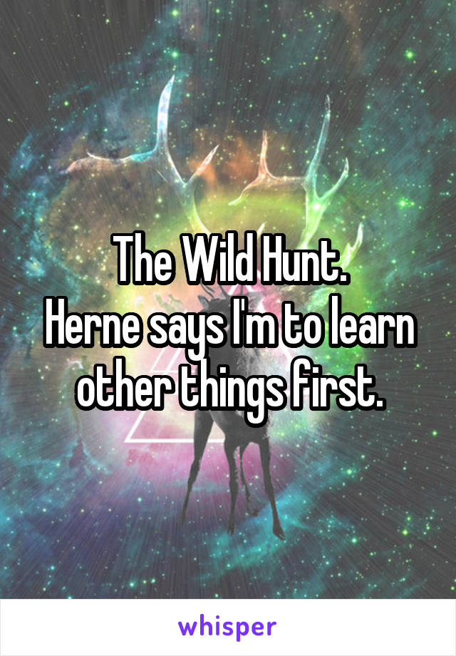 The Wild Hunt.
Herne says I'm to learn other things first.