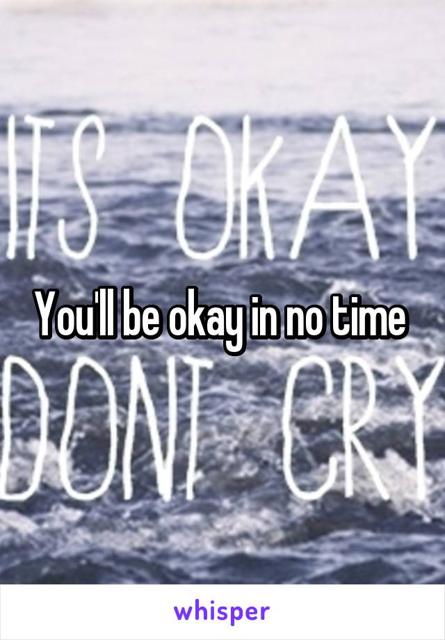 You'll be okay in no time 