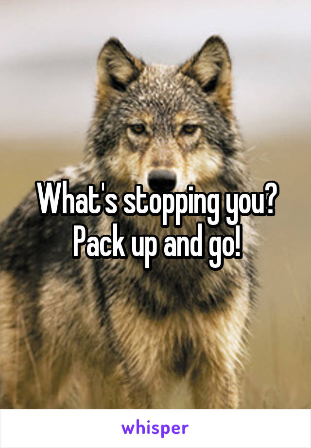 What's stopping you? Pack up and go!