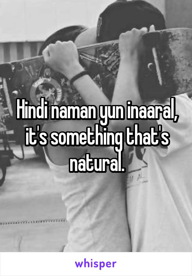 Hindi naman yun inaaral, it's something that's natural.