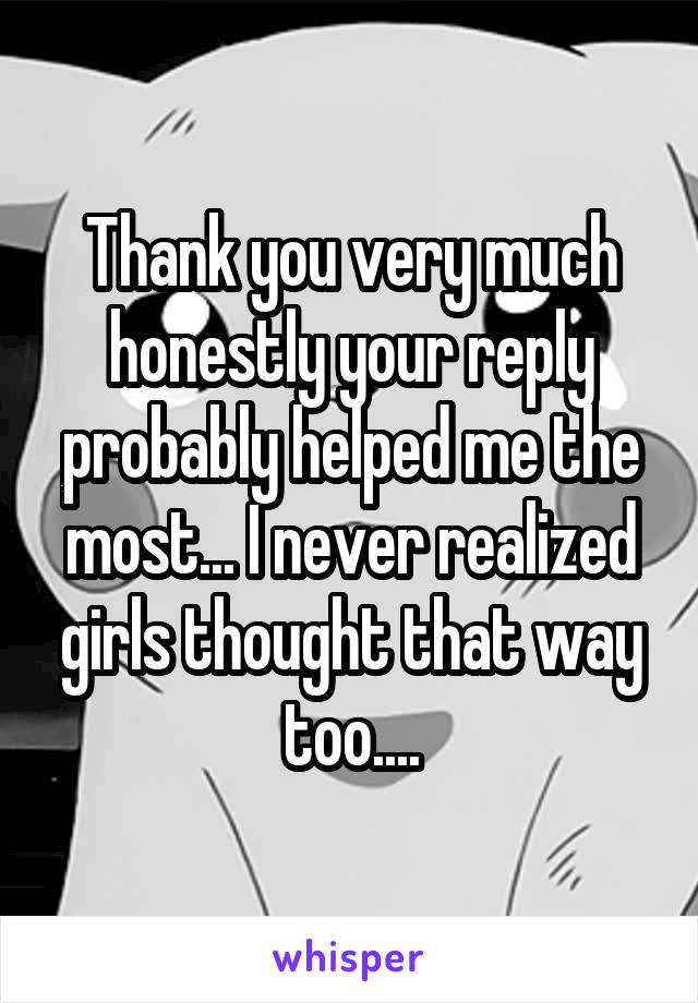 Thank you very much honestly your reply probably helped me the most... I never realized girls thought that way too....