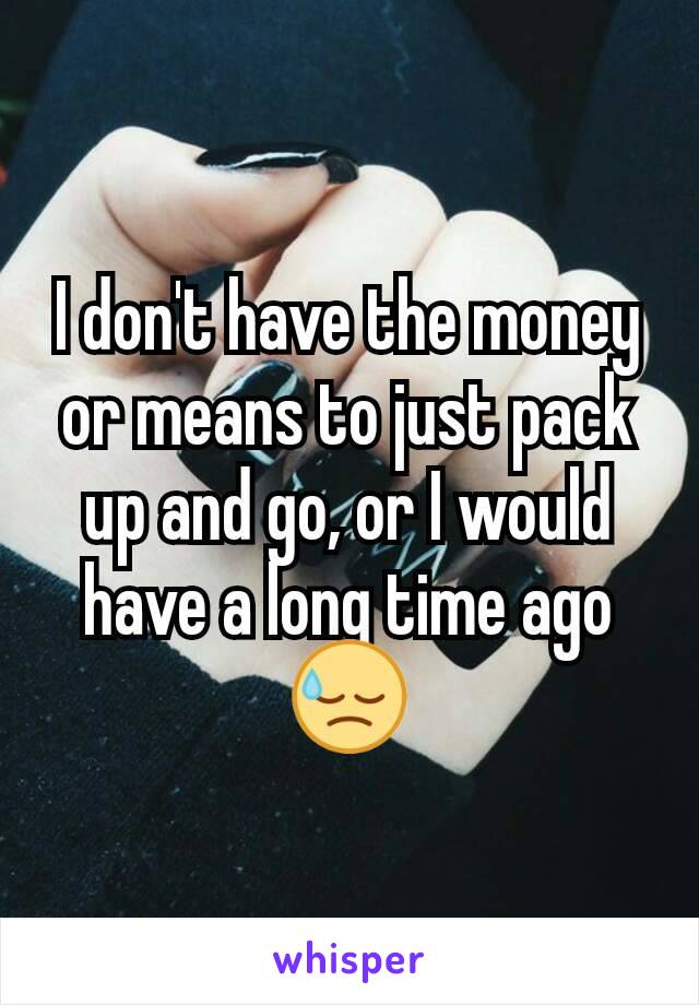 I don't have the money or means to just pack up and go, or I would have a long time ago
😓