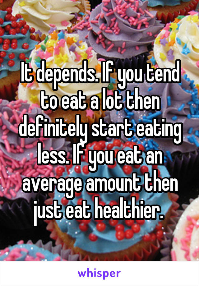 It depends. If you tend to eat a lot then definitely start eating less. If you eat an average amount then just eat healthier. 