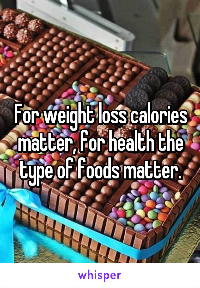 For weight loss calories matter, for health the type of foods matter.