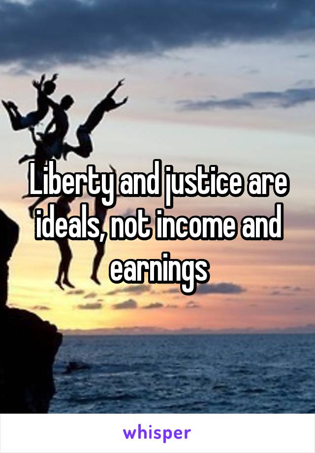 Liberty and justice are ideals, not income and earnings
