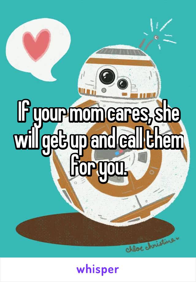 If your mom cares, she will get up and call them for you.