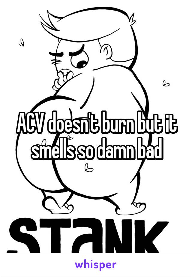 ACV doesn't burn but it smells so damn bad