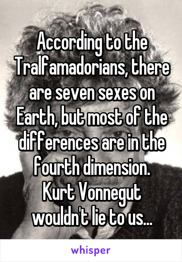 According to the Tralfamadorians, there are seven sexes on Earth, but most of the differences are in the fourth dimension.
Kurt Vonnegut wouldn't lie to us...