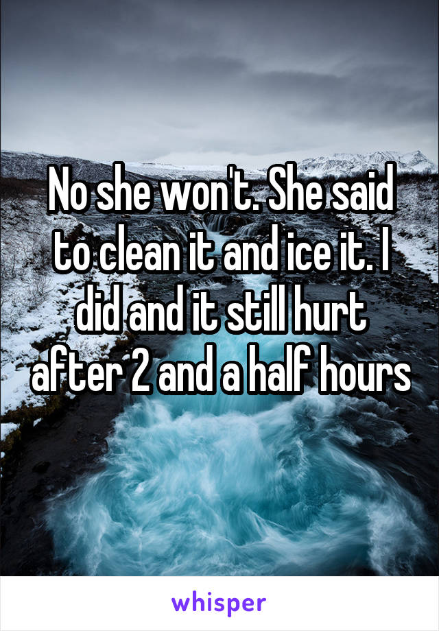 No she won't. She said to clean it and ice it. I did and it still hurt after 2 and a half hours 
