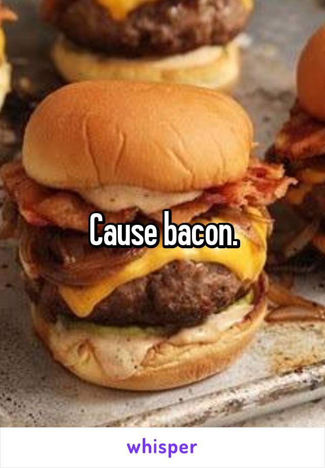Cause bacon.