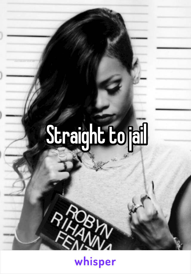 Straight to jail
