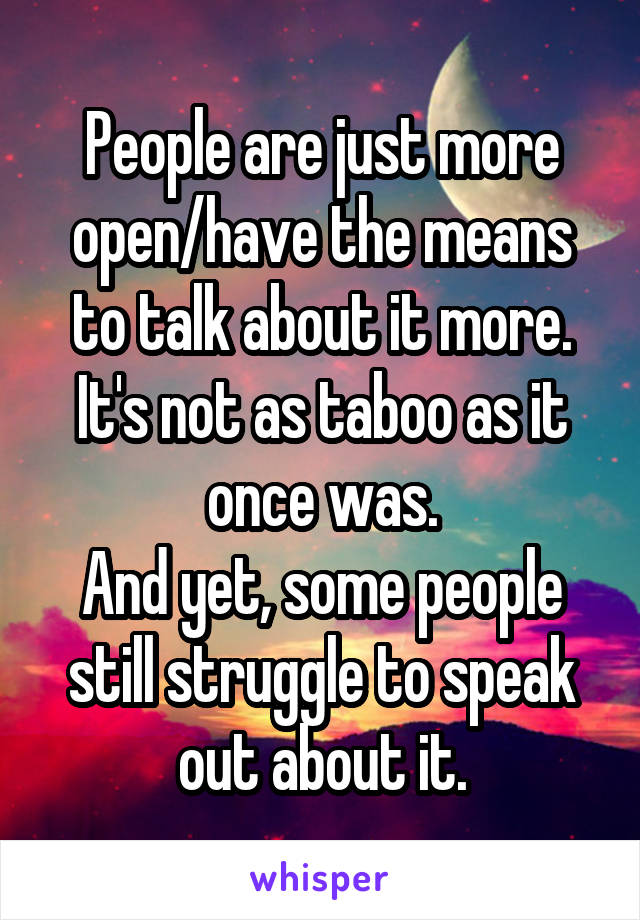 People are just more open/have the means to talk about it more. It's not as taboo as it once was.
And yet, some people still struggle to speak out about it.