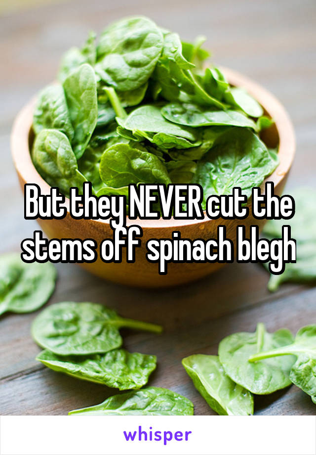 But they NEVER cut the stems off spinach blegh