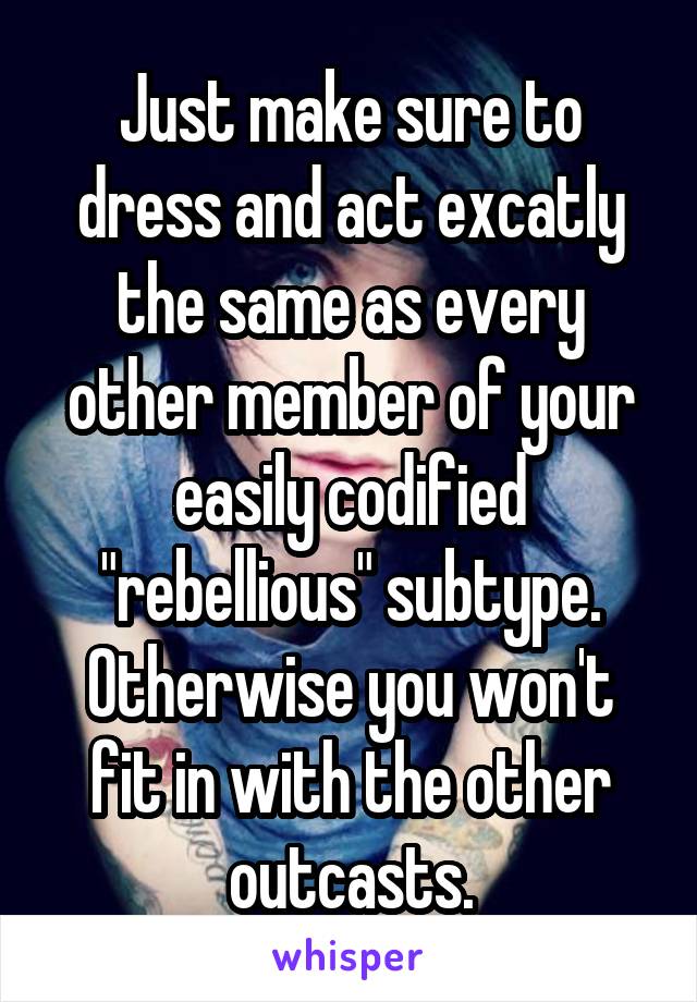 Just make sure to dress and act excatly the same as every other member of your easily codified "rebellious" subtype.
Otherwise you won't fit in with the other outcasts.