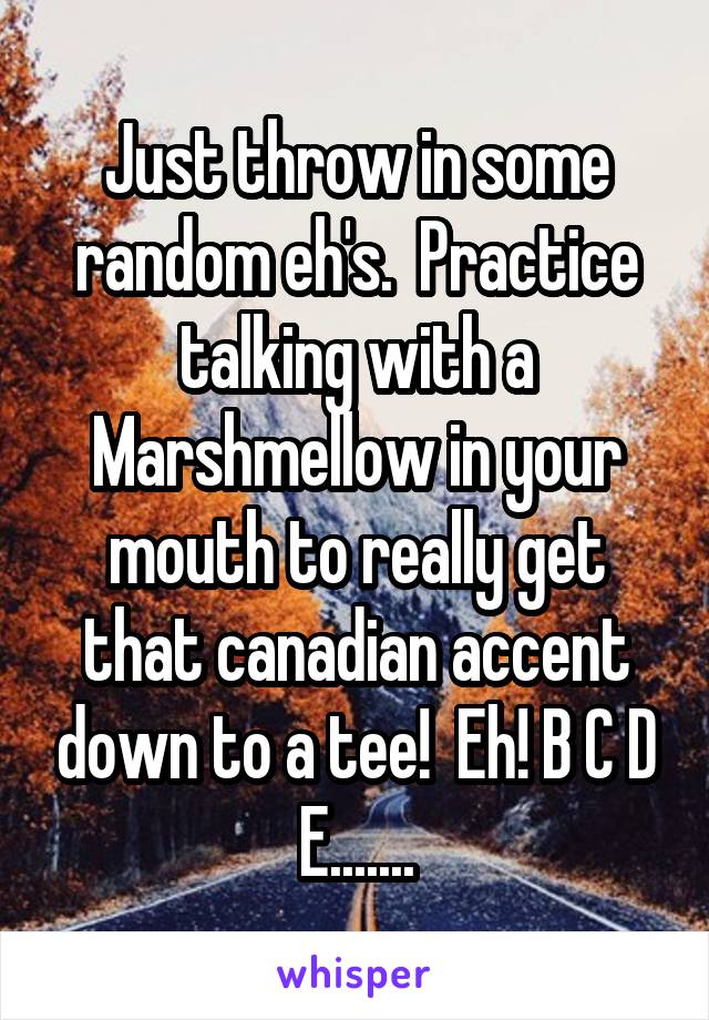 Just throw in some random eh's.  Practice talking with a Marshmellow in your mouth to really get that canadian accent down to a tee!  Eh! B C D E.......