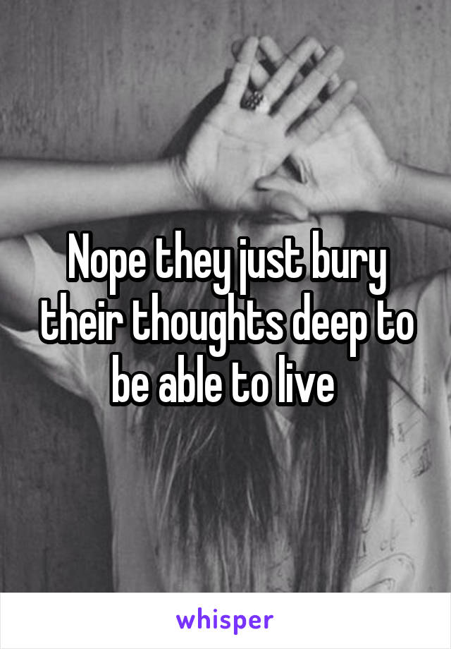 Nope they just bury their thoughts deep to be able to live 